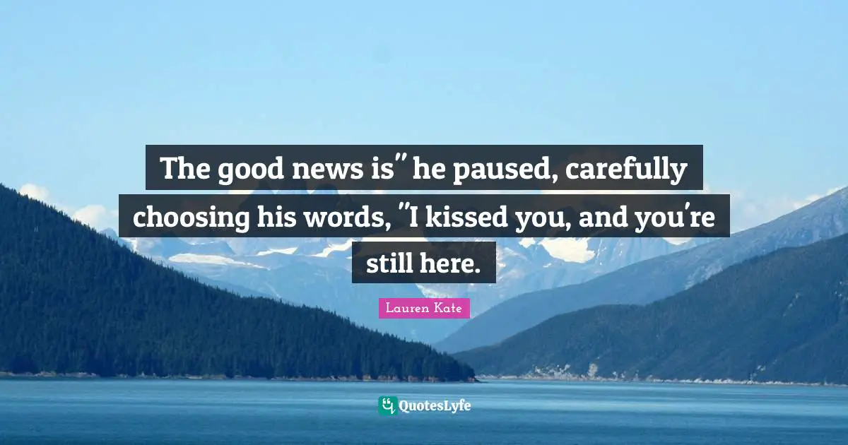 The good news is" he paused, carefully choosing his words, "I kissed you, and you're still here.