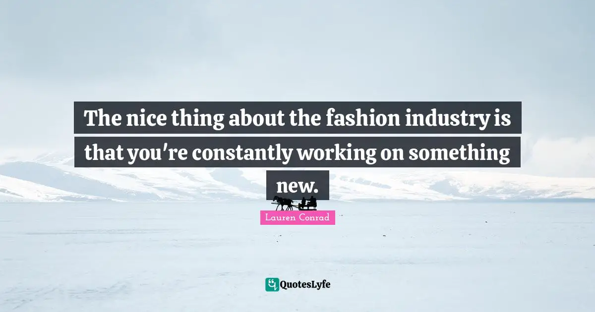 The nice thing about the fashion industry is that you're constantly working on something new.