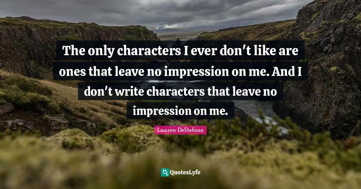 The only characters I ever don't like are ones that leave no impression on me. And I don't write characters that leave no impression on me.