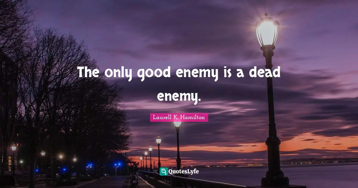 The only good enemy is a dead enemy.