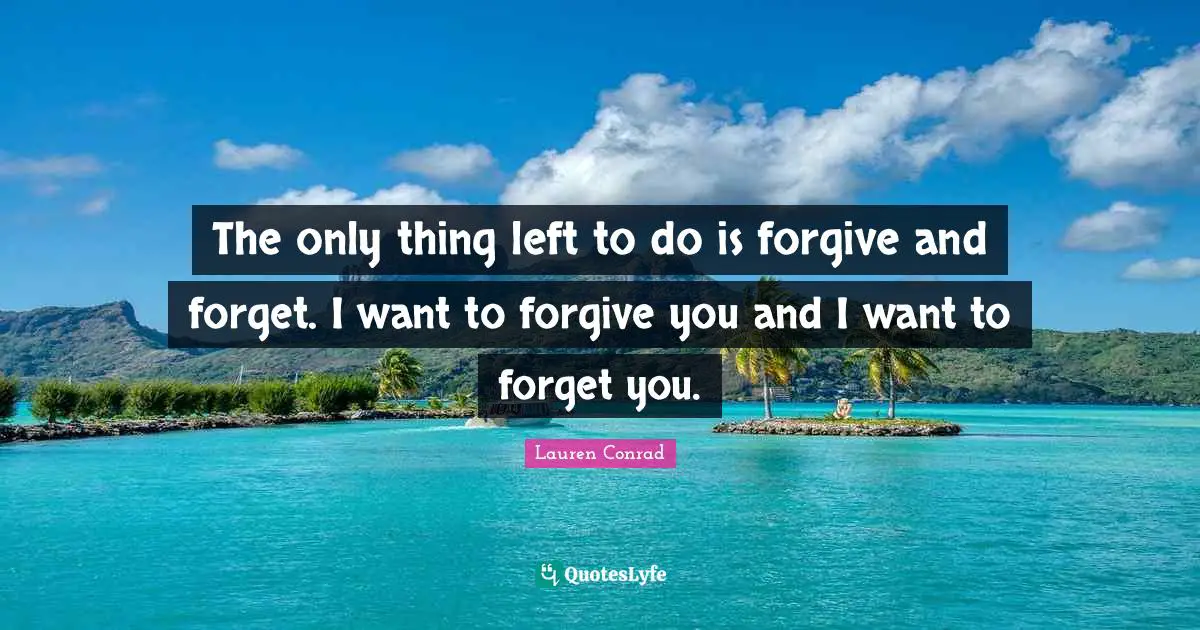 The only thing left to do is forgive and forget. I want to forgive you and I want to forget you.