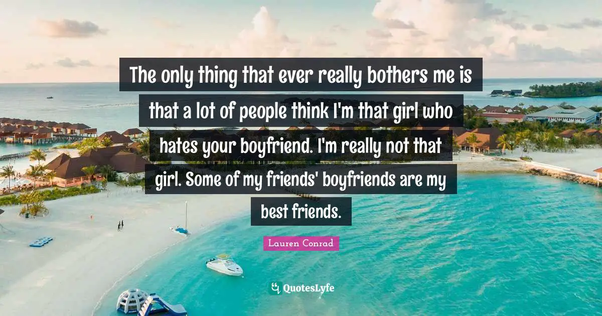 The only thing that ever really bothers me is that a lot of people think I'm that girl who hates your boyfriend. I'm really not that girl. Some of my friends' boyfriends are my best friends.