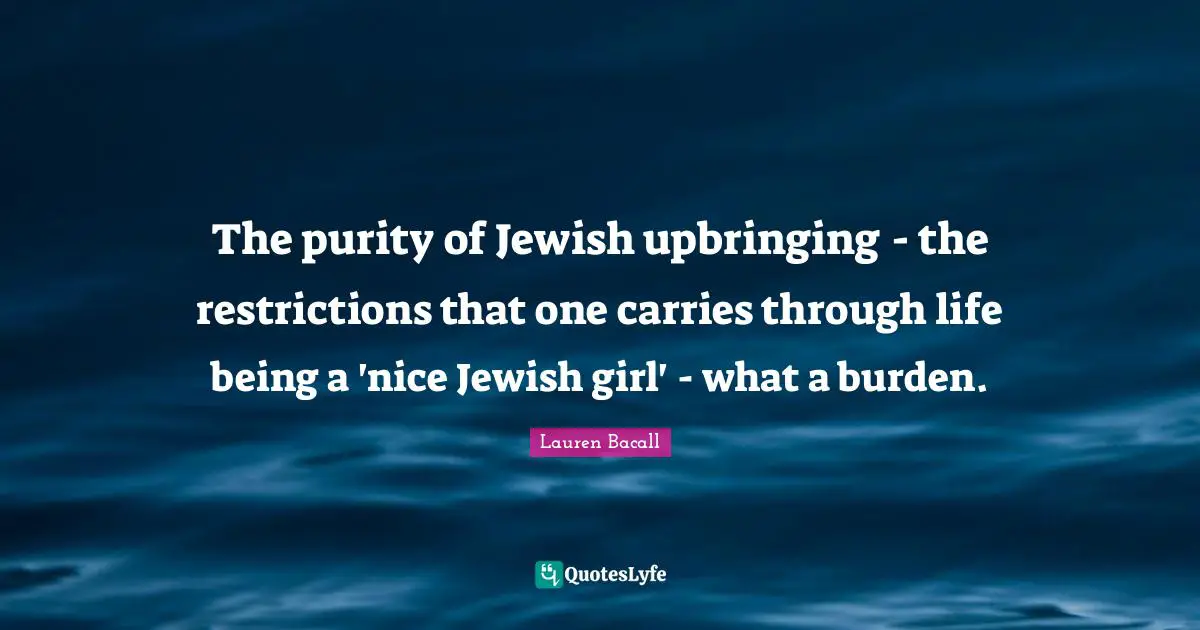 The purity of Jewish upbringing - the restrictions that one carries through life being a 'nice Jewish girl' - what a burden.