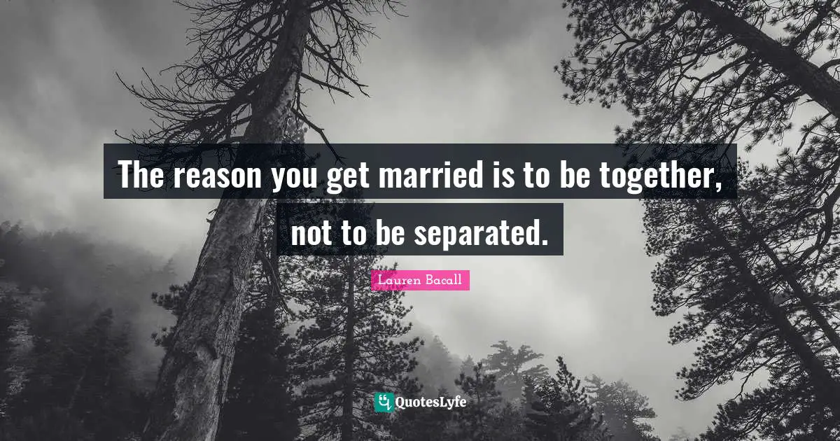 The reason you get married is to be together, not to be separated.