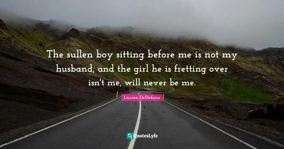 The sullen boy sitting before me is not my husband, and the girl he is fretting over isn't me, will never be me.