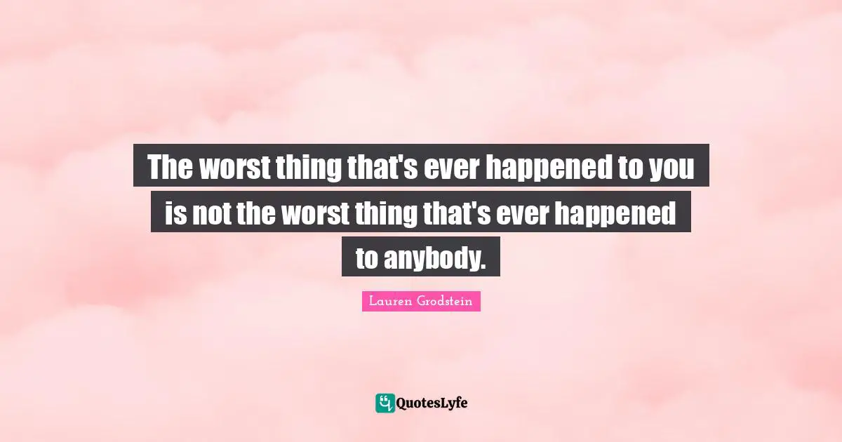 The worst thing that's ever happened to you is not the worst thing that's ever happened to anybody.