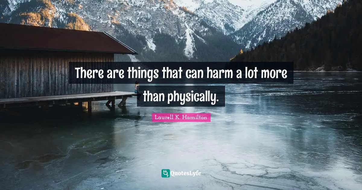 There are things that can harm a lot more than physically.