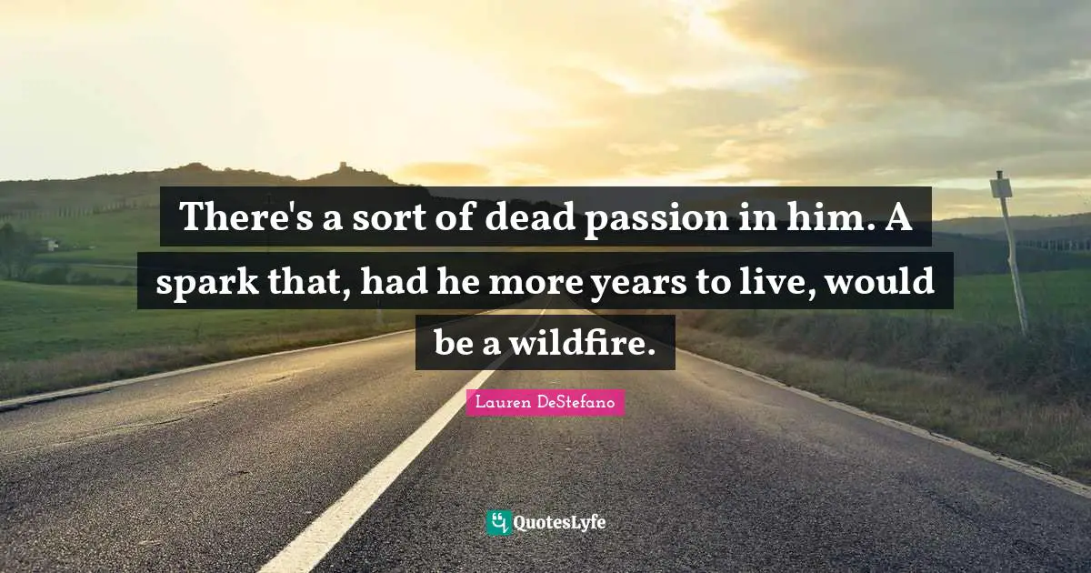 Lauren DeStefano Quotes: "There's a sort of dead passion in him. A spark that, had he more years to live, would be a wildfire."