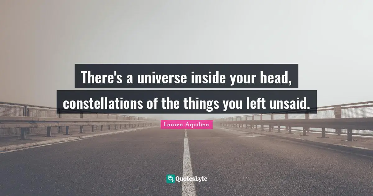 There's a universe inside your head, constellations of the things you left unsaid.