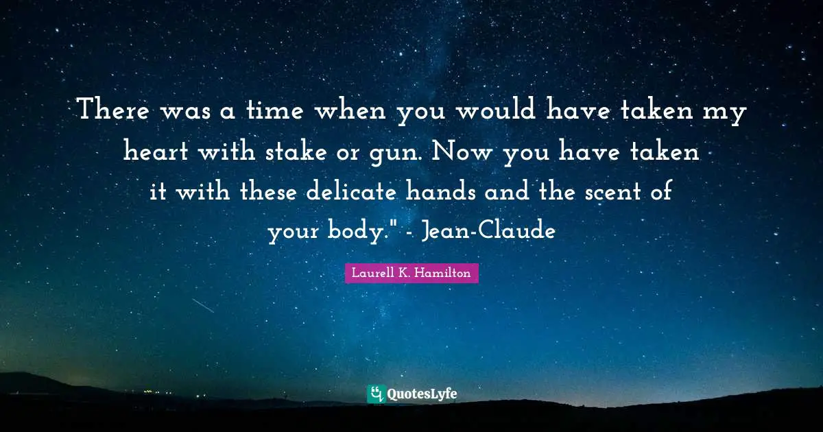 There was a time when you would have taken my heart with stake or gun. Now you have taken it with these delicate hands and the scent of your body." - Jean-Claude