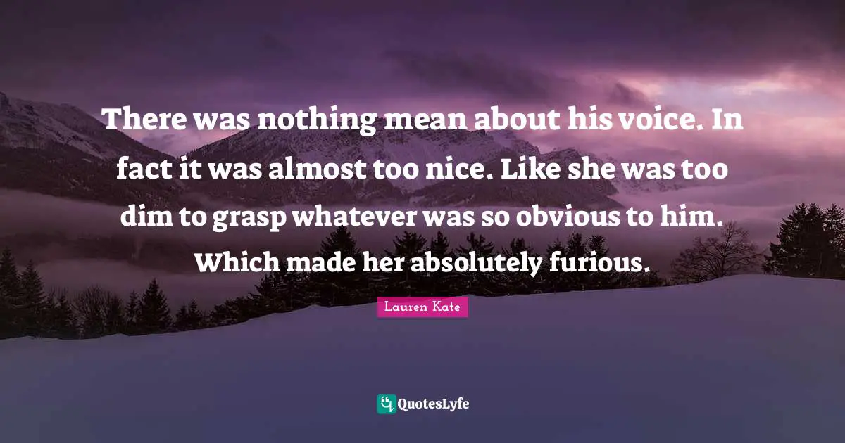There was nothing mean about his voice. In fact it was almost too nice. Like she was too dim to grasp whatever was so obvious to him. Which made her absolutely furious.