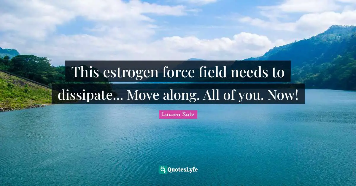 This estrogen force field needs to dissipate... Move along. All of you. Now!