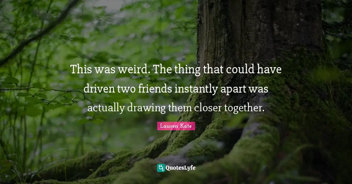 This was weird. The thing that could have driven two friends instantly apart was actually drawing them closer together.