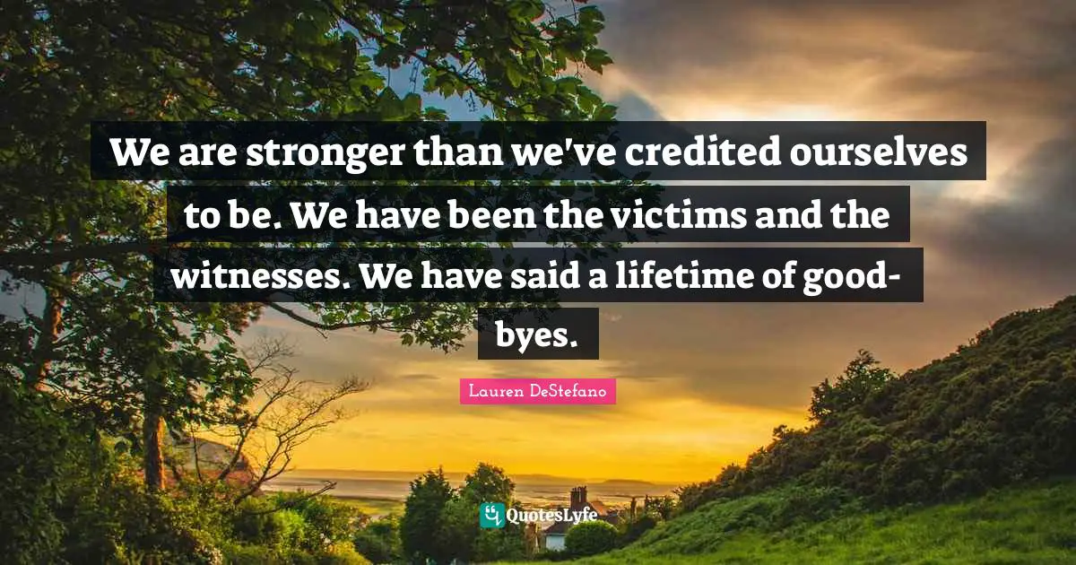 Lauren DeStefano Quotes: "We are stronger than we've credited ourselves to be. We have been the victims and the witnesses. We have said a lifetime of good-byes."