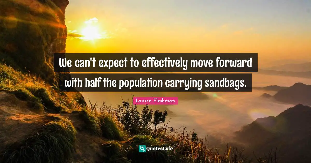 We can't expect to effectively move forward with half the population carrying sandbags.