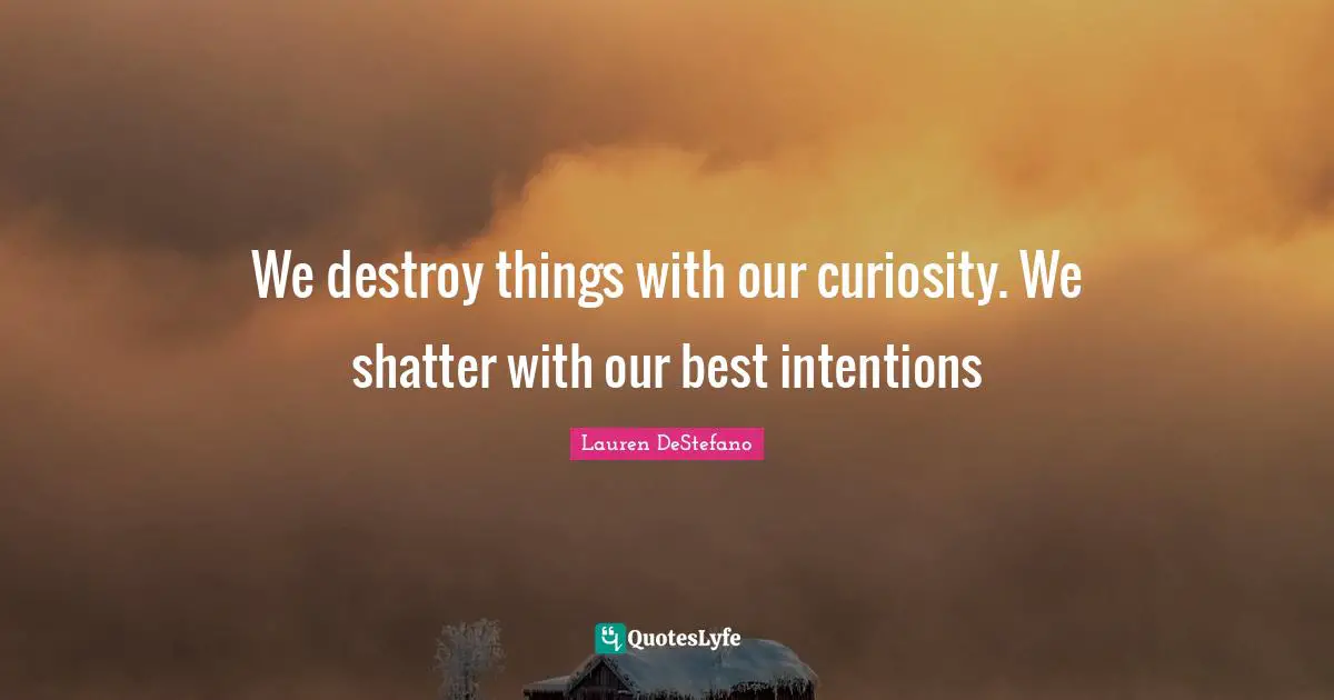 Lauren DeStefano Quotes: "We destroy things with our curiosity. We shatter with our best intentions"