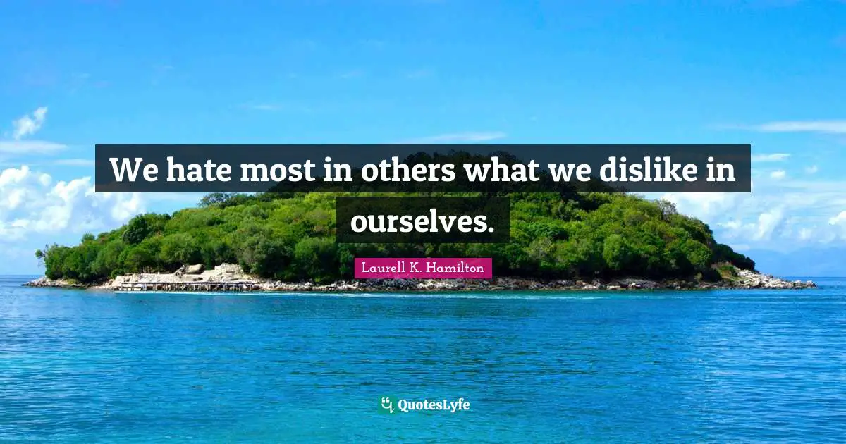 We hate most in others what we dislike in ourselves.