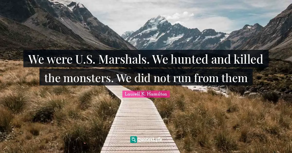 We were U.S. Marshals. We hunted and killed the monsters. We did not run from them
