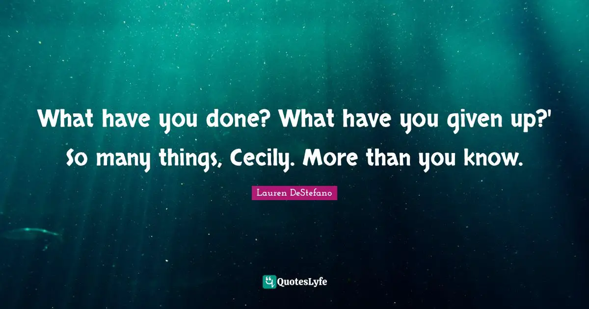 Lauren DeStefano Quotes: "What have you done? What have you given up?' So many things, Cecily. More than you know."