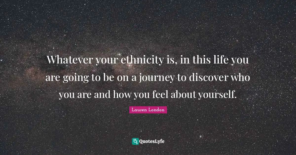 Whatever your ethnicity is, in this life you are going to be on a journey to discover who you are and how you feel about yourself.
