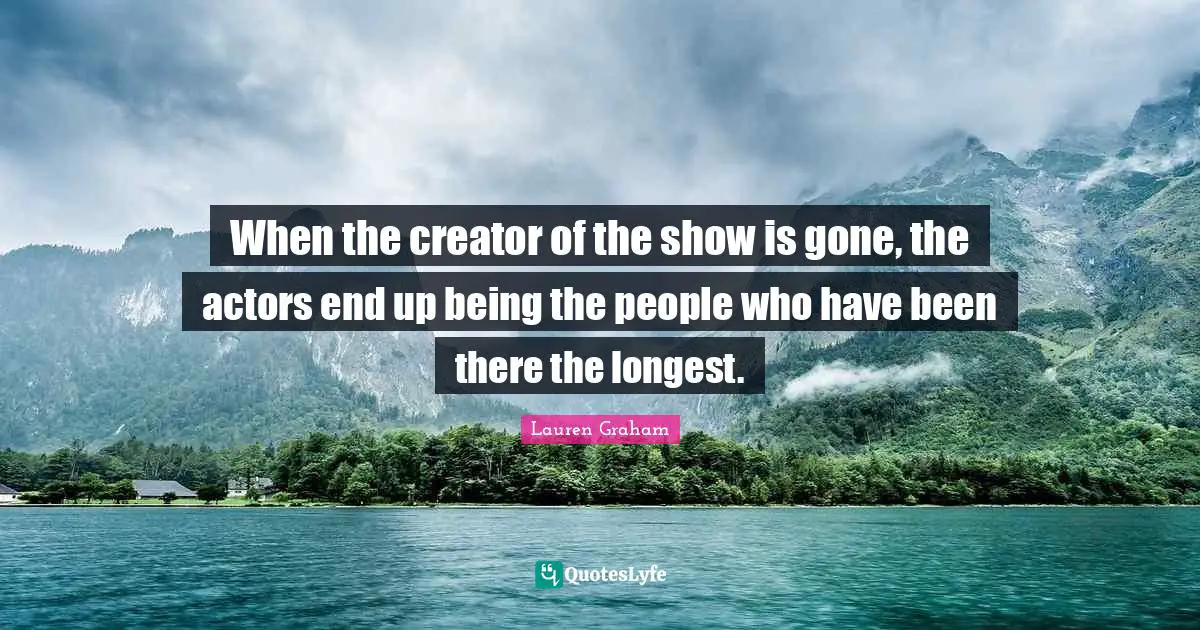 When the creator of the show is gone, the actors end up being the people who have been there the longest.