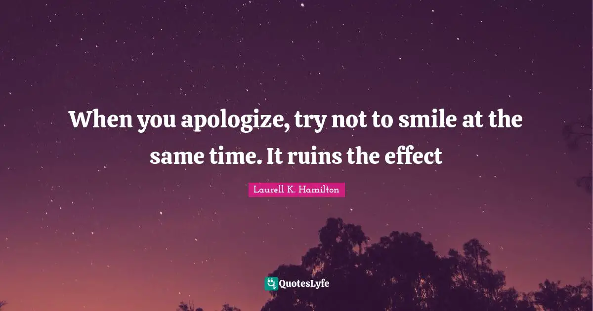 When you apologize, try not to smile at the same time. It ruins the effect