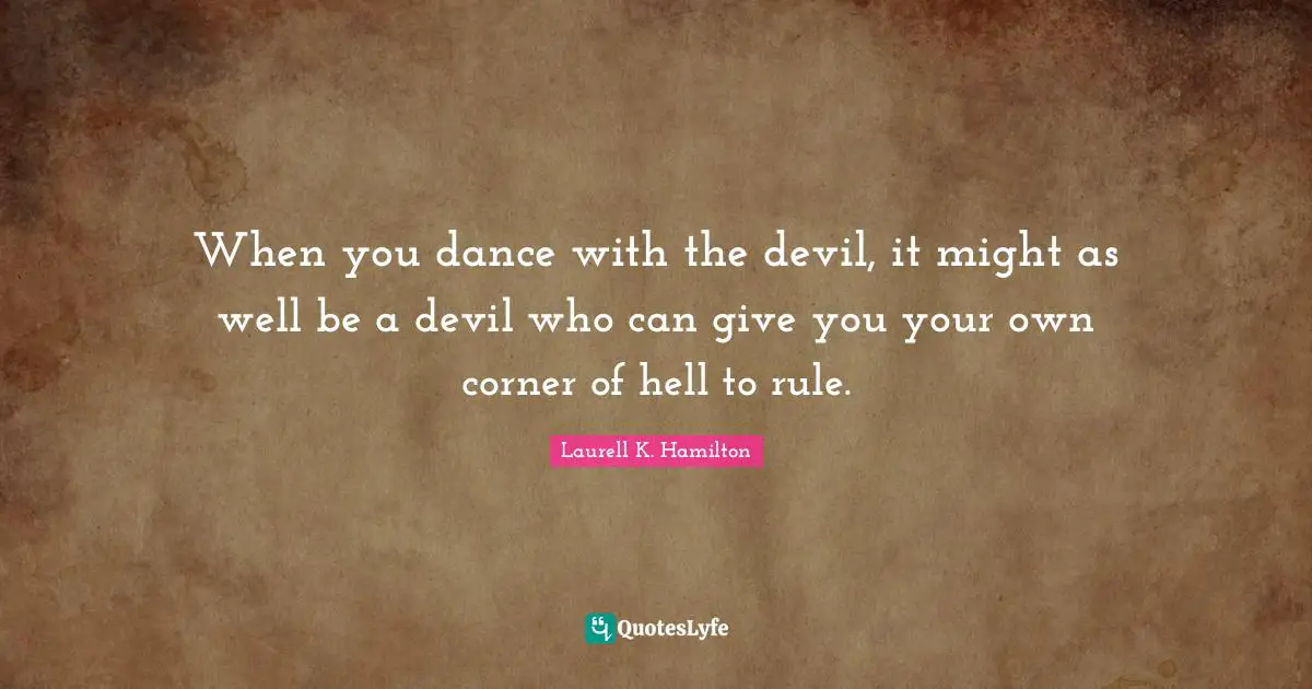 When you dance with the devil, it might as well be a devil who can give you your own corner of hell to rule.