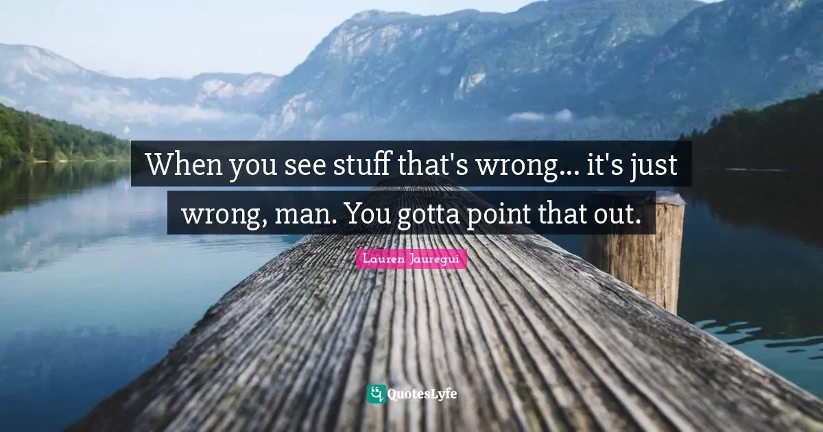 Lauren Jauregui Quotes: When you see stuff that's wrong... it's just wrong, man. You gotta point that out.