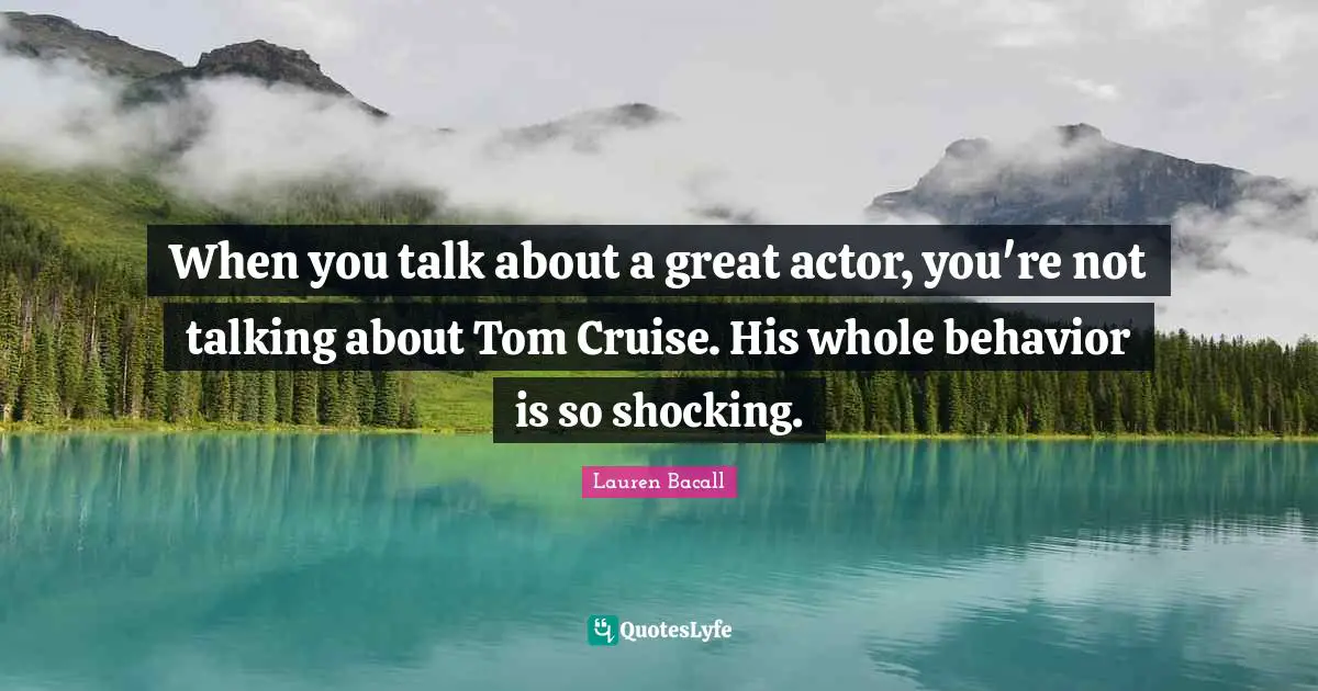 Cruise Quotes: "When you talk about a great actor, you're not talking about Tom Cruise. His whole behavior is so shocking."