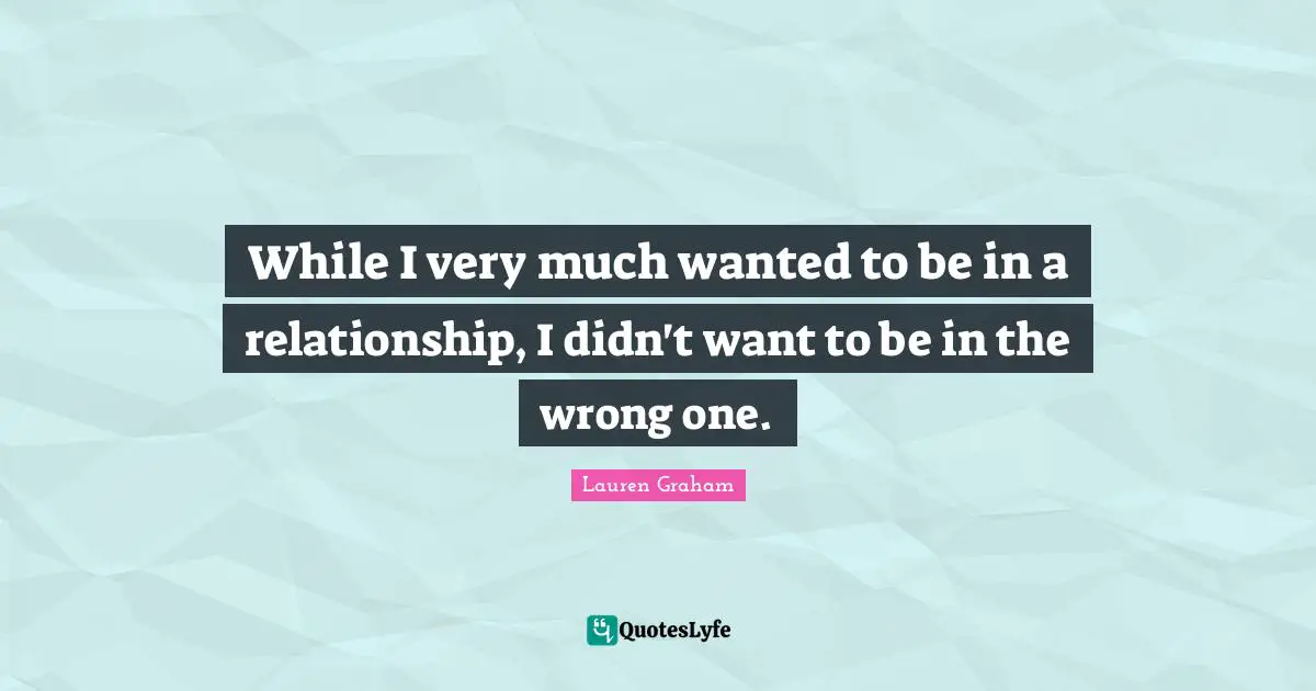 While I very much wanted to be in a relationship, I didn't want to be in the wrong one.