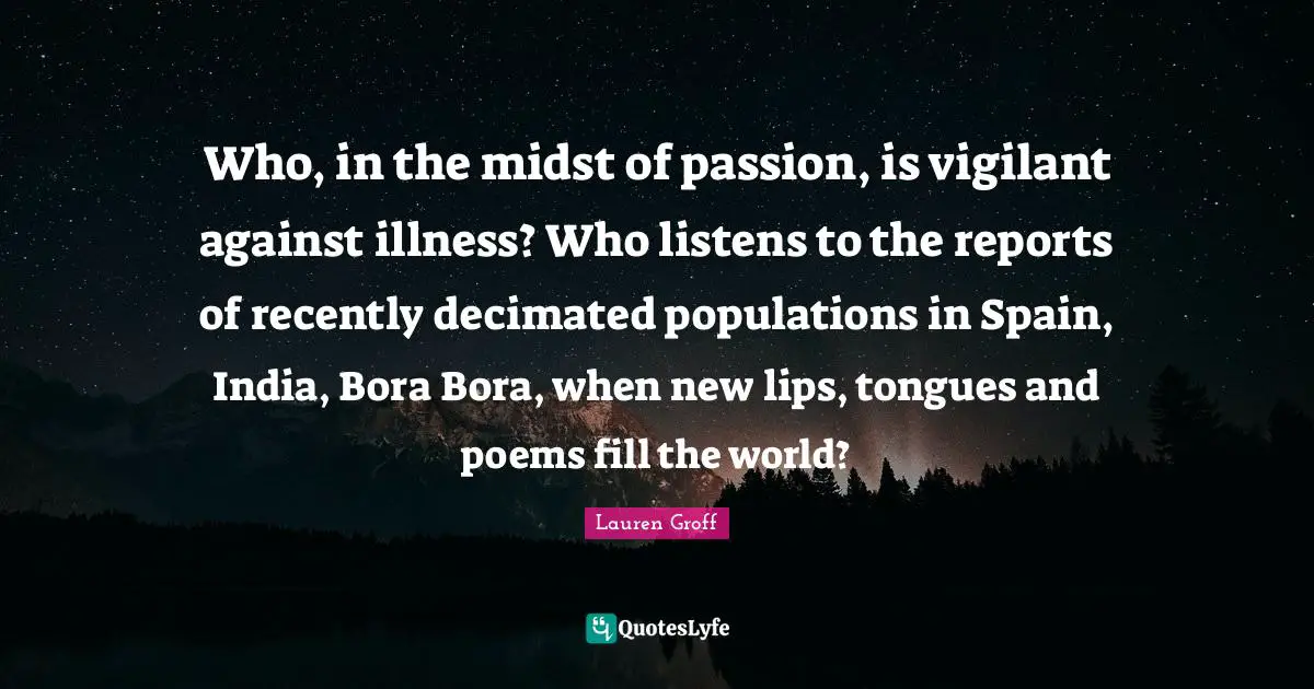 Who, in the midst of passion, is vigilant against illness? Who listens to the reports of recently decimated populations in Spain, India, Bora Bora, when new lips, tongues and poems fill the world?