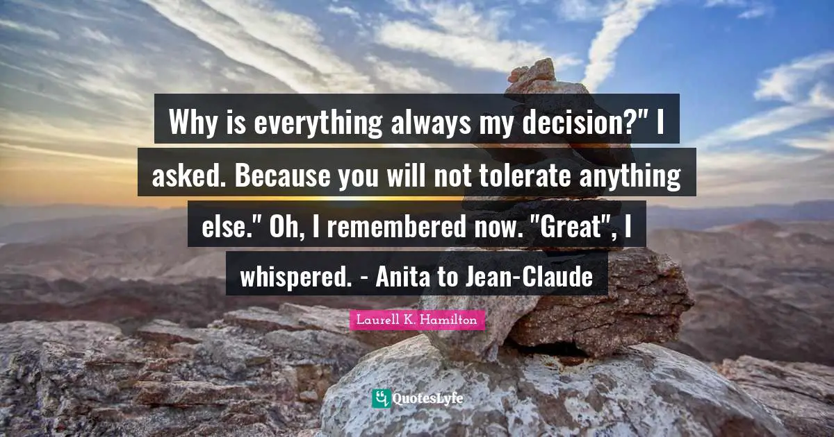 Why is everything always my decision?" I asked. Because you will not tolerate anything else." Oh, I remembered now. "Great", I whispered. - Anita to Jean-Claude