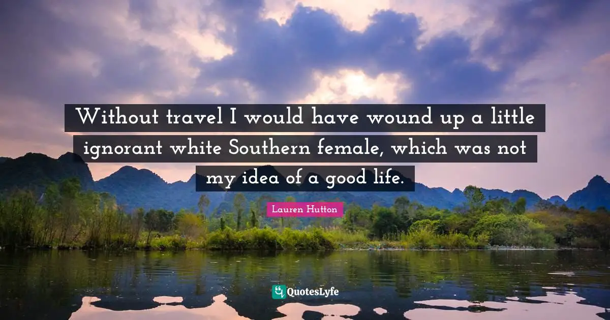 Without travel I would have wound up a little ignorant white Southern female, which was not my idea of a good life.