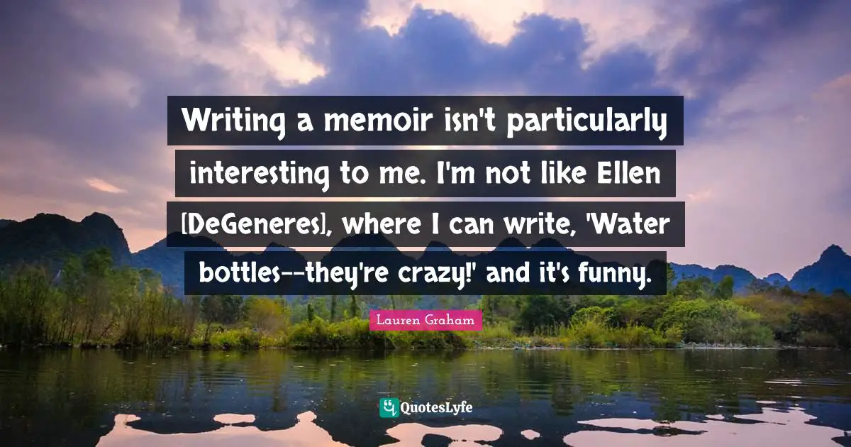 Writing a memoir isn't particularly interesting to me. I'm not like Ellen [DeGeneres], where I can write, 'Water bottles--they're crazy!' and it's funny.
