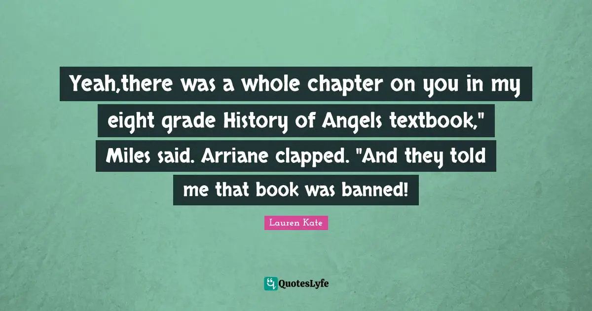 Yeah,there was a whole chapter on you in my eight grade History of Angels textbook," Miles said. Arriane clapped. "And they told me that book was banned!