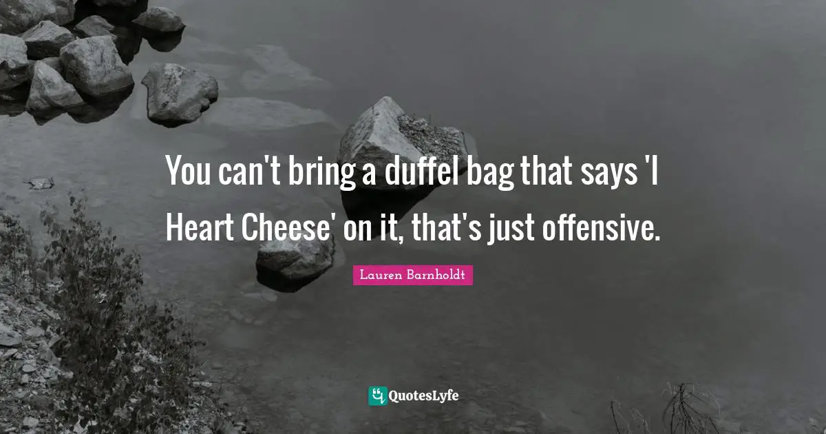 You can't bring a duffel bag that says 'I Heart Cheese' on it, that's just offensive.