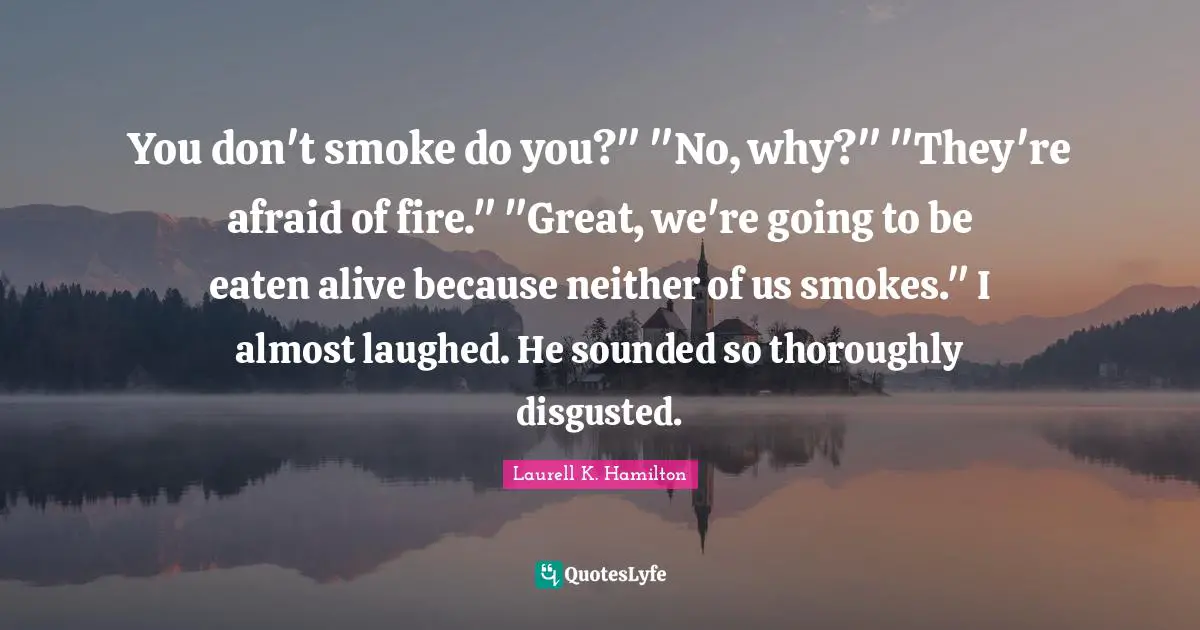 You don't smoke do you?" "No, why?" "They're afraid of fire." "Great, we're going to be eaten alive because neither of us smokes." I almost laughed. He sounded so thoroughly disgusted.