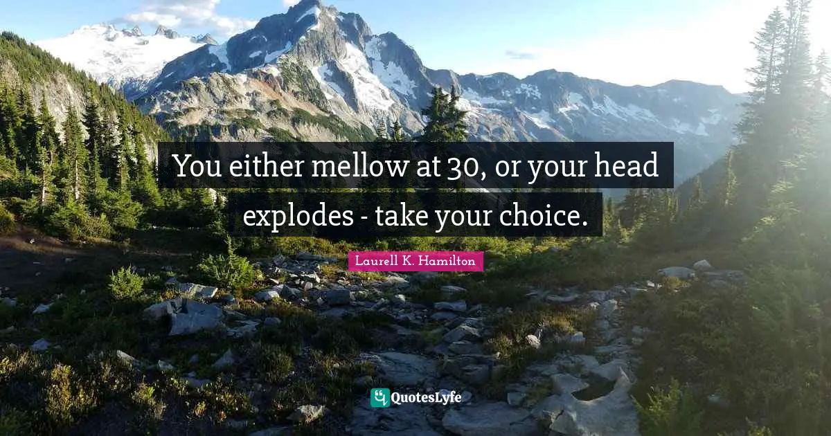 Laurell K. Hamilton Quotes: "You either mellow at 30, or your head explodes - take your choice."