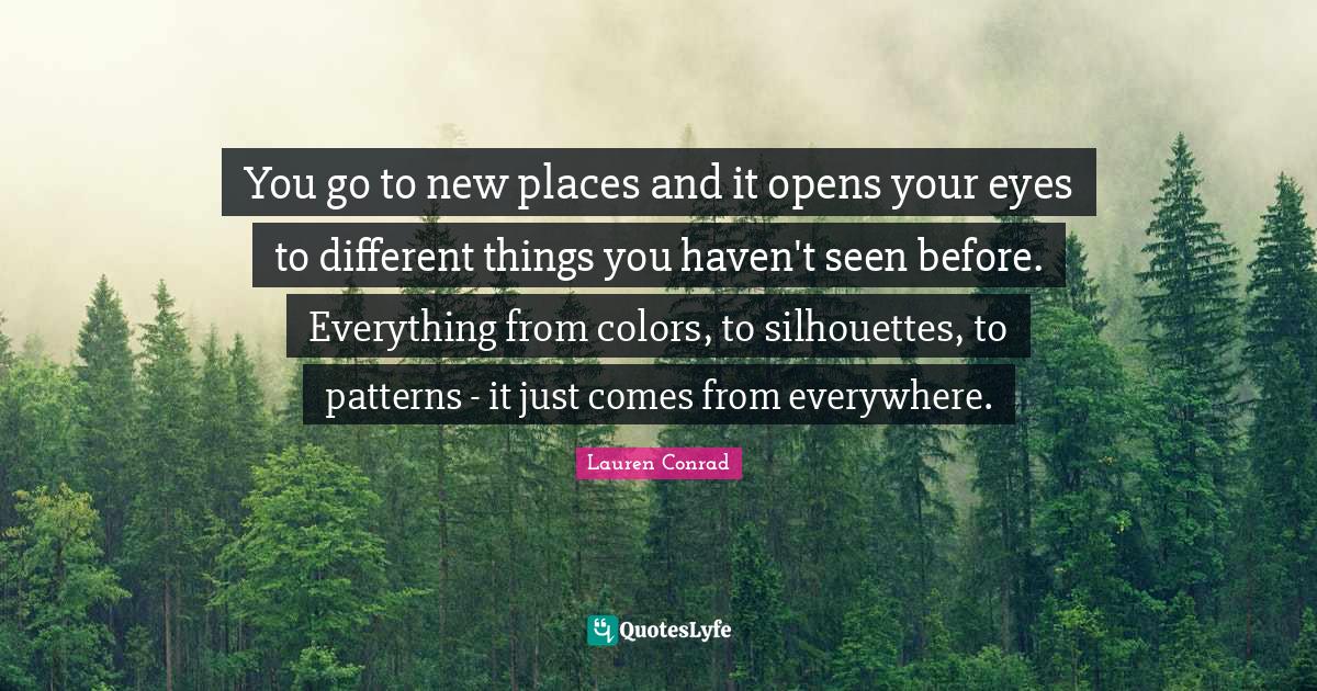 Eye Quotes: "You go to new places and it opens your eyes to different things you haven't seen before. Everything from colors, to silhouettes, to patterns - it just comes from everywhere."