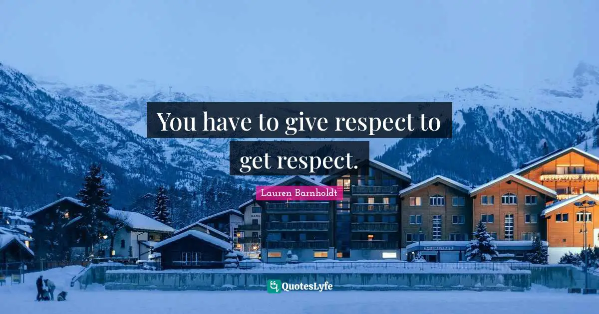 You have to give respect to get respect.