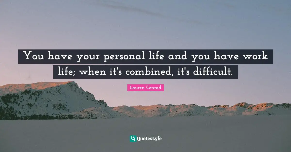 You have your personal life and you have work life; when it's combined, it's difficult.