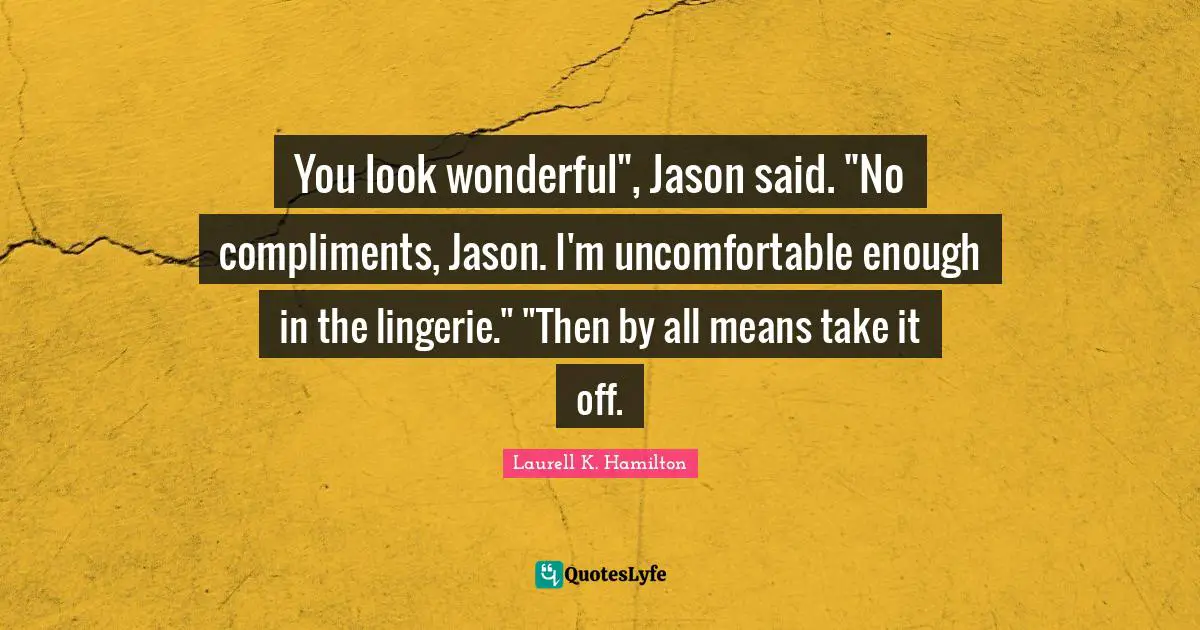 Laurell K. Hamilton Quotes: "You look wonderful", Jason said. "No compliments, Jason. I'm uncomfortable enough in the lingerie." "Then by all means take it off."