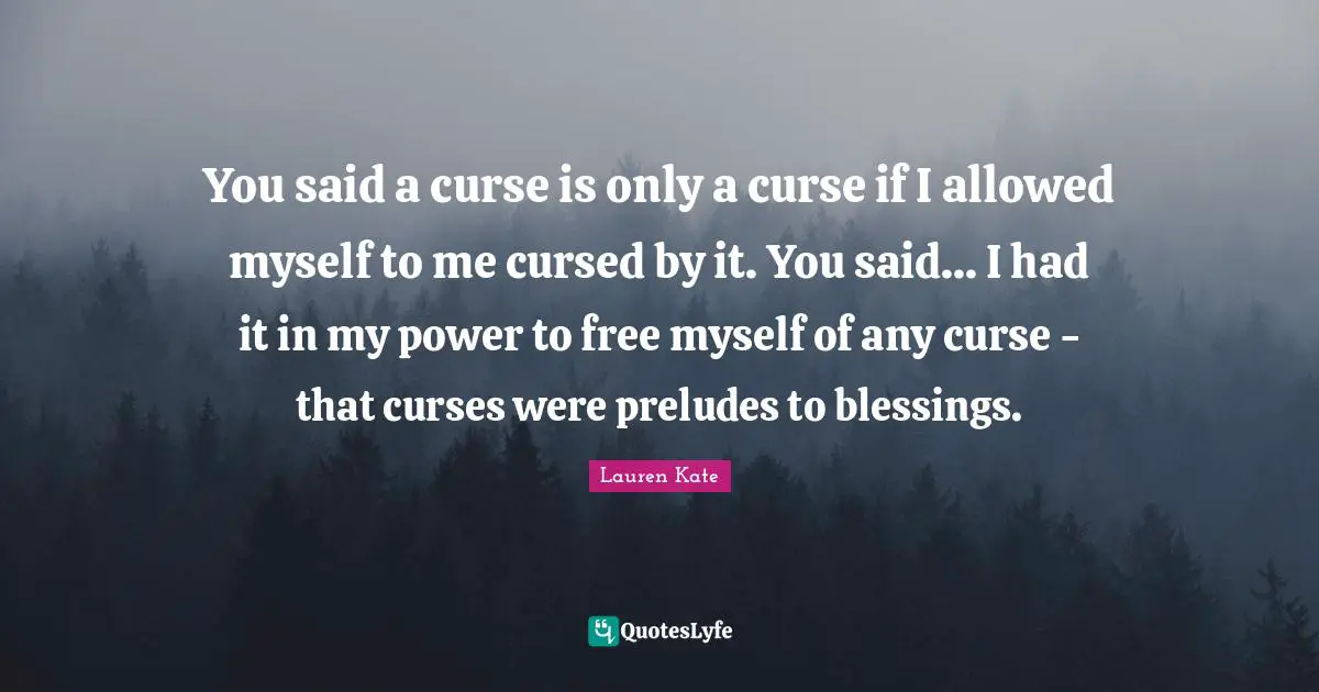 Prelude Quotes: "You said a curse is only a curse if I allowed myself to me cursed by it. You said... I had it in my power to free myself of any curse - that curses were preludes to blessings."