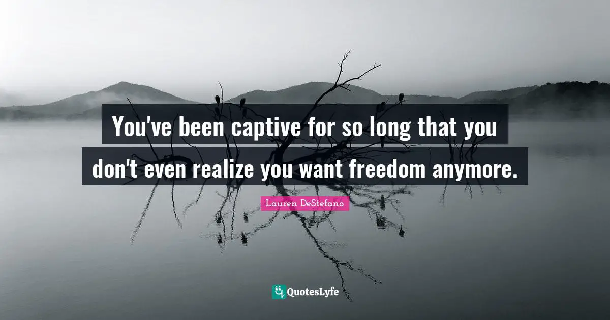 You've been captive for so long that you don't even realize you want freedom anymore.