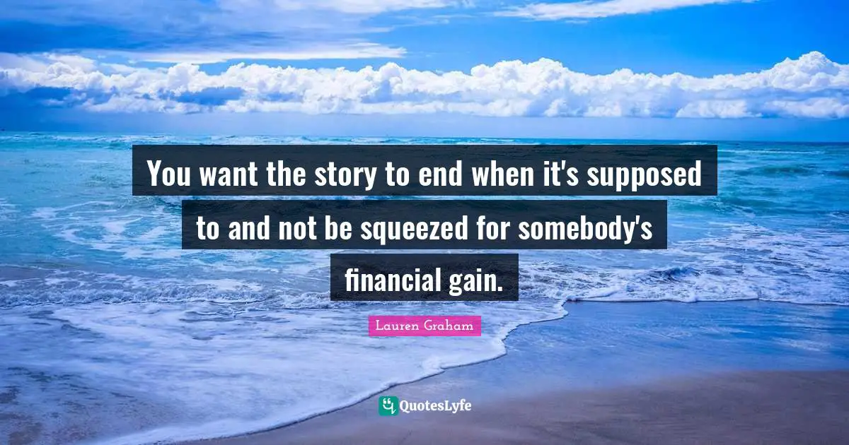 You want the story to end when it's supposed to and not be squeezed for somebody's financial gain.