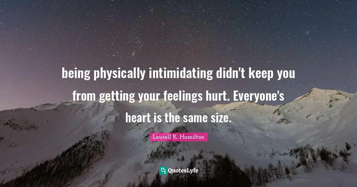 being physically intimidating didn't keep you from getting your feelings hurt. Everyone's heart is the same size.