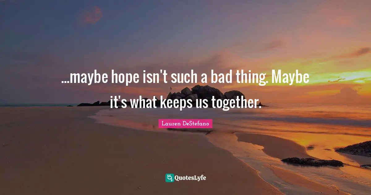 Lauren DeStefano Quotes: "...maybe hope isn't such a bad thing. Maybe it's what keeps us together."