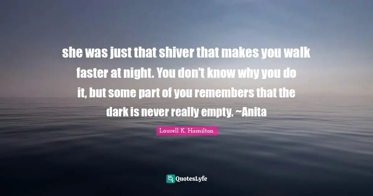 she was just that shiver that makes you walk faster at night. You don't know why you do it, but some part of you remembers that the dark is never really empty. ~Anita