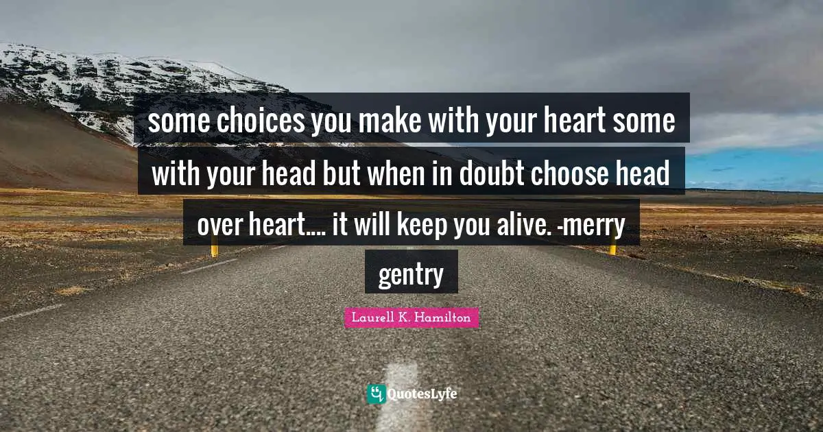some choices you make with your heart some with your head but when in doubt choose head over heart.... it will keep you alive. -merry gentry