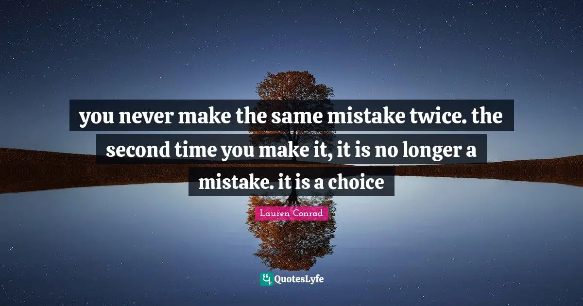 you never make the same mistake twice. the second time you make it, it is no longer a mistake. it is a choice